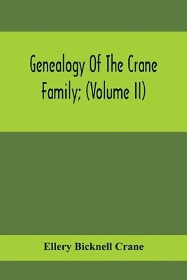 Genealogy Of The Crane Family; (Volume II); Descendants Of Benjamin Crane, Of Wethersfield, Conn.,; And John Crane, Of Coventry, Conn.; Also Of Jasper Crane, Of New Hayen, Conn., And Newark, N. J.; 1