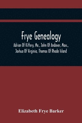 Frye Genealogy; Adrian Of Kittery, Me., John Of Andover, Mass., Joshua Of Virginia, Thomas Of Rhode Island 1