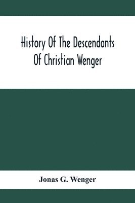 History Of The Descendants Of Christian Wenger Who Emigrated From Europe To Lancaster County, Pa., In 1727, And A Complete Genealogical Family Register 1