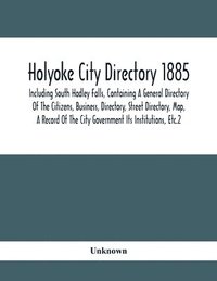 bokomslag Holyoke City Directory 1885; Including South Hadley Falls, Containing A General Directory Of The Citizens, Business, Directory, Street Directory, Map, A Record Of The City Government Its