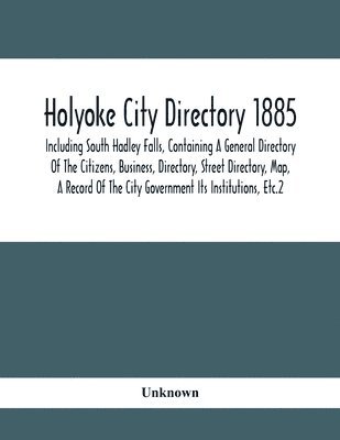 Unknown - Holyoke City Directory 1885; Including South Hadley Falls, Containing A General Directory Of The Citizens, Business, Directory, Street Directory, Map, A Record Of The City Government Its Institutions, Etc.2, Häftad