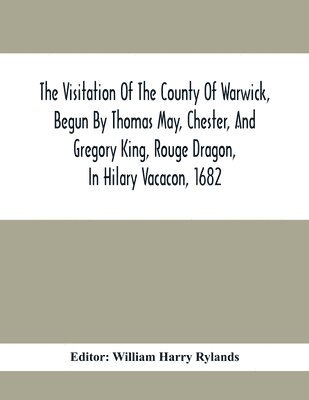 bokomslag The Visitation Of The County Of Warwick, Begun By Thomas May, Chester, And Gregory King, Rouge Dragon, In Hilary Vacacon, 1682. Reviewed By Them In The Trinity Vacacon Following, And Finished By