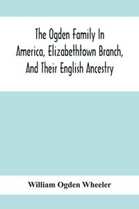 bokomslag The Ogden Family In America, Elizabethtown Branch, And Their English Ancestry; John Ogden, The Pilgrim, And His Descendants, 1640-1906