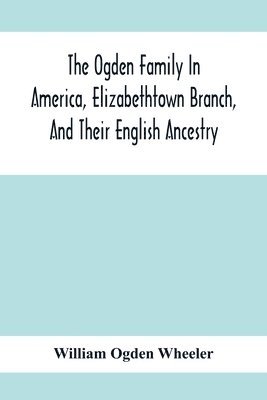 bokomslag The Ogden Family In America, Elizabethtown Branch, And Their English Ancestry; John Ogden, The Pilgrim, And His Descendants, 1640-1906