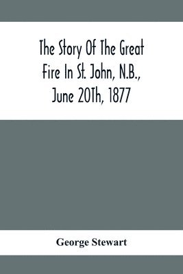 bokomslag The Story Of The Great Fire In St. John, N.B., June 20Th, 1877