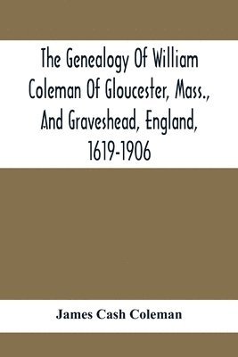 Genealogy Of William Coleman Of Gloucester, Mass., And Graveshead, England, 1619-1906