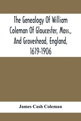 The Genealogy Of William Coleman Of Gloucester, Mass., And Graveshead, England, 1619-1906 1