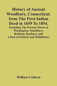 bokomslag History Of Ancient Woodbury, Connecticut, From The First Indian Deed In 1659 To 1854. Including The Present Towns Of Washington, Southbury, Bethlem, Roxbury, And A Part Of Oxford And Middlebury