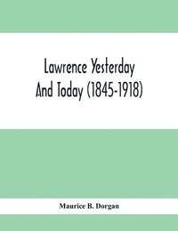 bokomslag Lawrence Yesterday And Today (1845-1918) A Concise History Of Lawrence Massachusetts - Her Industries And Institutions; Municipal Statistics And A Variety Of Information Concerning The City