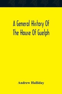 bokomslag A General History Of The House Of Guelph, Or Royal Family Of Great Britain, From The Earliest Period In Which The Name Appears Upon Record To The Accession Of His Majesty King George The First To The