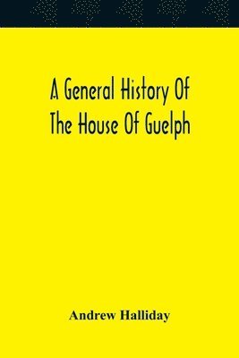 bokomslag A General History Of The House Of Guelph, Or Royal Family Of Great Britain, From The Earliest Period In Which The Name Appears Upon Record To The Accession Of His Majesty King George The First To The