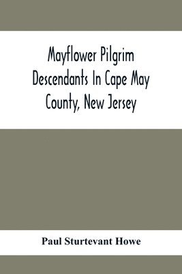 Paul Sturtevant Howe - Mayflower Pilgrim Descendants In Cape May County, New Jersey; Memorial Of The Three Hundredth Anniversary Of The Landing Of The Pilgrims At Plymouth, 1620-1920; A Record Of The Pilgrim Descendants Who Early In Its History Settled In Cape May County, And So, Häftad