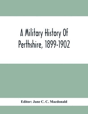 bokomslag A Military History Of Perthshire, 1899-1902. Edited By The Marchioness Of Tullibardine, With A Roll Of The Perthshire Men Of The Present Day Who Have Seen Active Service Under The British Flag