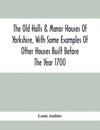 bokomslag The Old Halls & Manor Houses Of Yorkshire, With Some Examples Of Other Houses Built Before The Year 1700