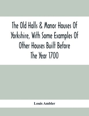 bokomslag The Old Halls & Manor Houses Of Yorkshire, With Some Examples Of Other Houses Built Before The Year 1700