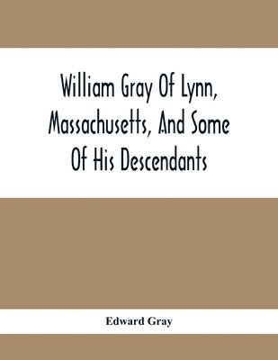 bokomslag William Gray Of Lynn, Massachusetts, And Some Of His Descendants