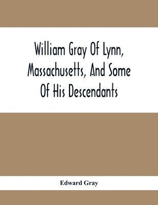 William Gray Of Lynn, Massachusetts, And Some Of His Descendants