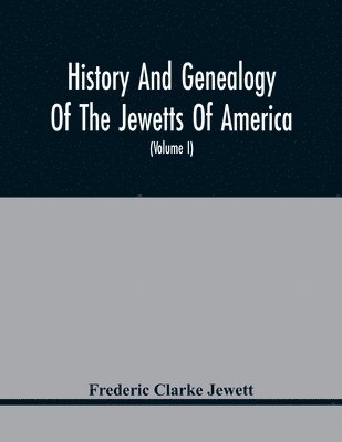 History And Genealogy Of The Jewetts Of America; A Record Of Edward Jewett, Of Bradford, West Riding Of Yorkshire, England, And Of His Two Emigrant Sons, Deacon Maximilian And Joseph Jewett, Settlers 1