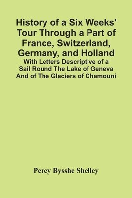 bokomslag History Of A Six Weeks' Tour Through A Part Of France, Switzerland, Germany, And Holland; With Letters Descriptive Of A Sail Round The Lake Of Geneva And Of The Glaciers Of Chamouni