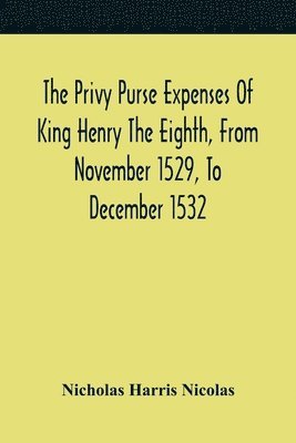 The Privy Purse Expenses Of King Henry The Eighth, From November 1529, To December 1532 1