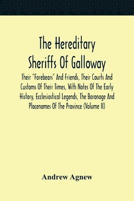 The Hereditary Sheriffs Of Galloway; Their Forebears And Friends, Their Courts And Customs Of Their Times, With Notes Of The Early History, Ecclesiastical Legends, The Baronage And Placenames Of The 1