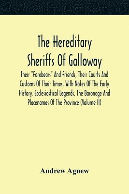 The Hereditary Sheriffs Of Galloway; Their &quot;Forebears&quot; And Friends, Their Courts And Customs Of Their Times, With Notes Of The Early History, Ecclesiastical Legends, The Baronage And 1