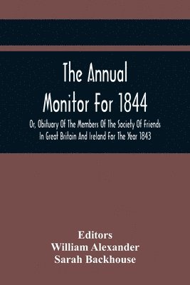 The Annual Monitor For 1844 Or, Obituary Of The Members Of The Society Of Friends In Great Britain And Ireland For The Year 1843 1