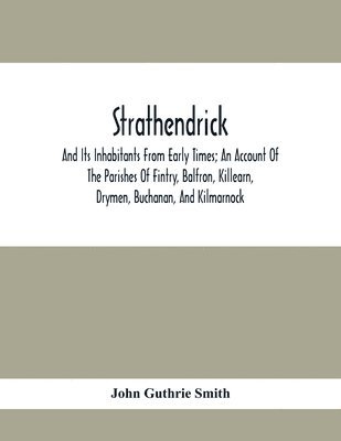 Strathendrick; And Its Inhabitants From Early Times; An Account Of The Parishes Of Fintry, Balfron, Killearn, Drymen, Buchanan, And Kilmarnock