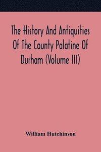 bokomslag The History And Antiquities Of The County Palatine Of Durham (Volume Iii)