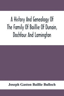 A History And Genealogy Of The Family Of Baillie Of Dunain, Dochfour And Lamington 1