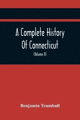 bokomslag A Complete History Of Connecticut, Civil And Ecclesiastical, From The Emigration Of Its First Planters, From England, In The Year 1630, To The Year 1764; And To The Close Of The Indian Wars (Volume