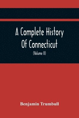 Complete History Of Connecticut, Civil And Ecclesiastical, From The Emigration Of Its First Planters, From England, In The Year 1630, To The Year 1764; And To The Close Of The Indian Wars (Volume Ii)