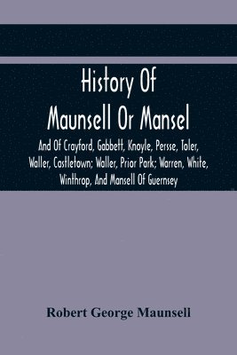 History Of Maunsell Or Mansel, And Of Crayford, Gabbett, Knoyle, Persse, Toler, Waller, Castletown; Waller, Prior Park; Warren, White, Winthrop, And Mansell Of Guernsey 1