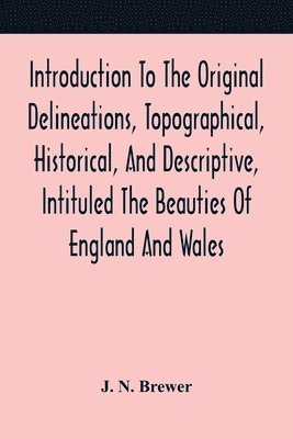 bokomslag Introduction To The Original Delineations, Topographical, Historical, And Descriptive, Intituled The Beauties Of England And Wales
