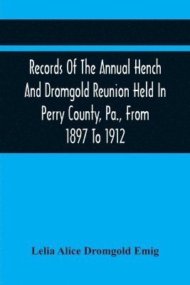 Records Of The Annual Hench And Dromgold Reunion Held In Perry County, Pa., From 1897 To 1912 1