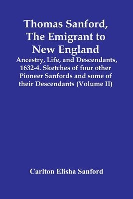 Thomas Sanford, The Emigrant To New England; Ancestry, Life, And Descendants, 1632-4. Sketches Of Four Other Pioneer Sanfords And Some Of Their Descendants (Volume Ii)