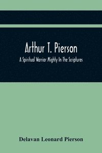 bokomslag Arthur T. Pierson; A Spiritual Warrior Mighty In The Scriptures; A Leader In The Modern Missionary Crusade