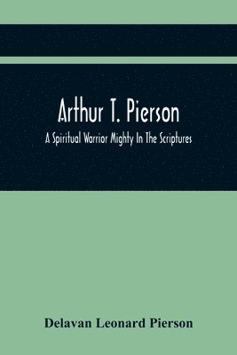 bokomslag Arthur T. Pierson; A Spiritual Warrior Mighty In The Scriptures; A Leader In The Modern Missionary Crusade