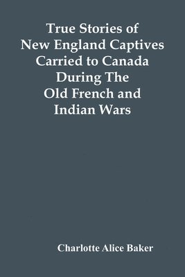 bokomslag True Stories Of New England Captives Carried To Canada During The Old French And Indian Wars