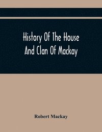 bokomslag History Of The House And Clan Of Mackay, Containing For Connection And Elucidation, Besides Accounts Of Many Other Scottish Families, A Variety Of Historical Notices, More Particularly Of Those