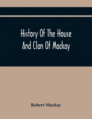 bokomslag History Of The House And Clan Of Mackay, Containing For Connection And Elucidation, Besides Accounts Of Many Other Scottish Families, A Variety Of Historical Notices, More Particularly Of Those