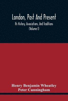 London, Past And Present; Its History, Associations, And Traditions (Volume I) 1