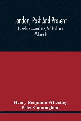 London, Past And Present; Its History, Associations, And Traditions (Volume I)