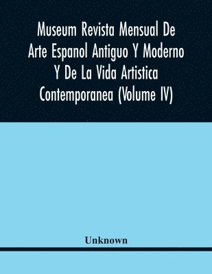 Museum Revista Mensual De Arte Espanol Antiguo Y Moderno Y De La Vida Artistica Contemporanea (Volume Iv) 1