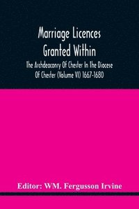 bokomslag Marriage Licences Granted Within The Archdeaconry Of Chester In The Diocese Of Chester (Volume Vi) 1667-1680