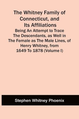 The Whitney Family Of Connecticut, And Its Affiliations; Being An Attempt To Trace The Descendants, As Well In The Female As The Male Lines, Of Henry Whitney, From 1649 To 1878 (Volume I) 1