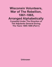 bokomslag Wisconsin Volunteers, War Of The Rebellion, 1861-1865, Arranged Alphabetically; Compiled Under The Direction Of The Adjutants General During The Years 1895-1899(Part I)