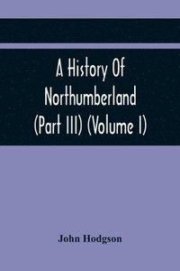 bokomslag History Of Northumberland (Part III) (Volume I); Containing Ancient Record And Historical Papers