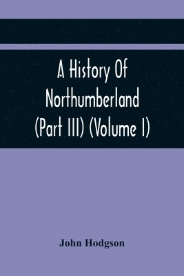 bokomslag History Of Northumberland (Part III) (Volume I); Containing Ancient Record And Historical Papers