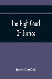 bokomslag The High Court Of Justice; Comprising Memoirs Of The Principal Persons, Who Sat In Judgment On King Charles The First, And Signed His Death-Warrant, Together With Those Accessaries, Excepted By